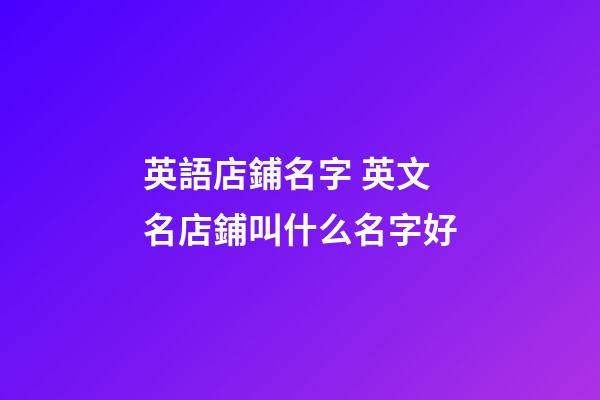 英語店鋪名字 英文名店鋪叫什么名字好-第1張-店鋪起名-玄機派